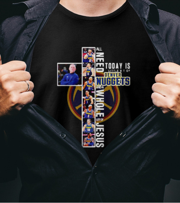 All I Need Today Is A Little Bit Of Denver Nuggets And A Whole Lot Of Jesus Cross T-Shirt