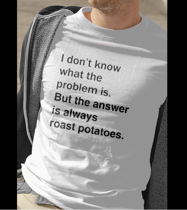 I Don’t Know What The Problem Is But The Answer Is Always Roast Potatoes T-Shirt