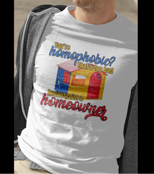 You’re Homophobic That’s Too Bad Because I’m A Homeowner Colorful Playhouse T-Shirt