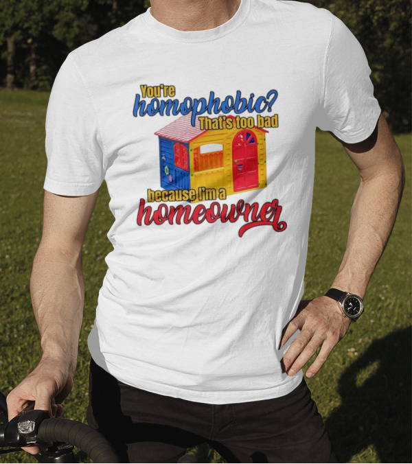 You’re Homophobic That’s Too Bad Because I’m A Homeowner Colorful Playhouse T-Shirt
