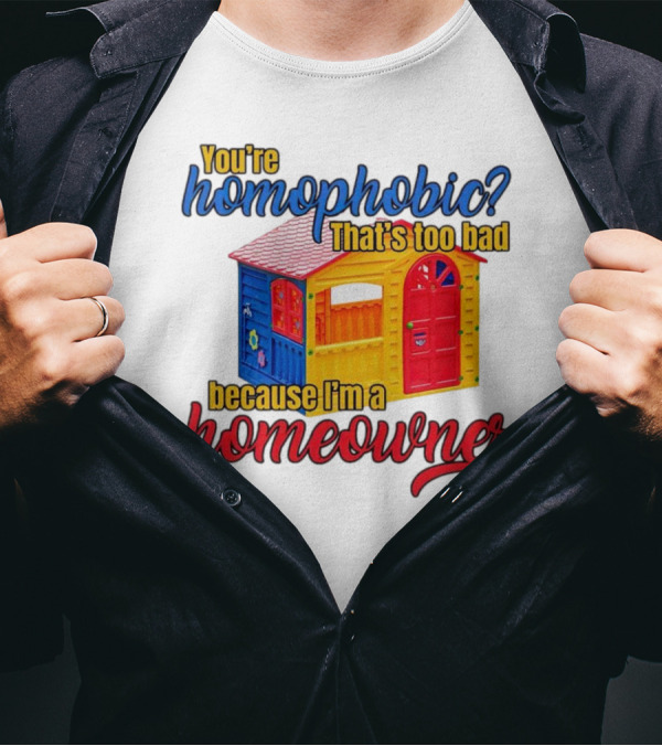 You’re Homophobic That’s Too Bad Because I’m A Homeowner Colorful Playhouse T-Shirt
