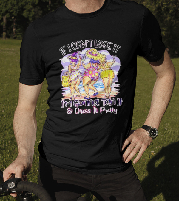 If I Can't Lose It I'm Gonna Tan It And Dress It Pretty Beach Fun T-Shirt