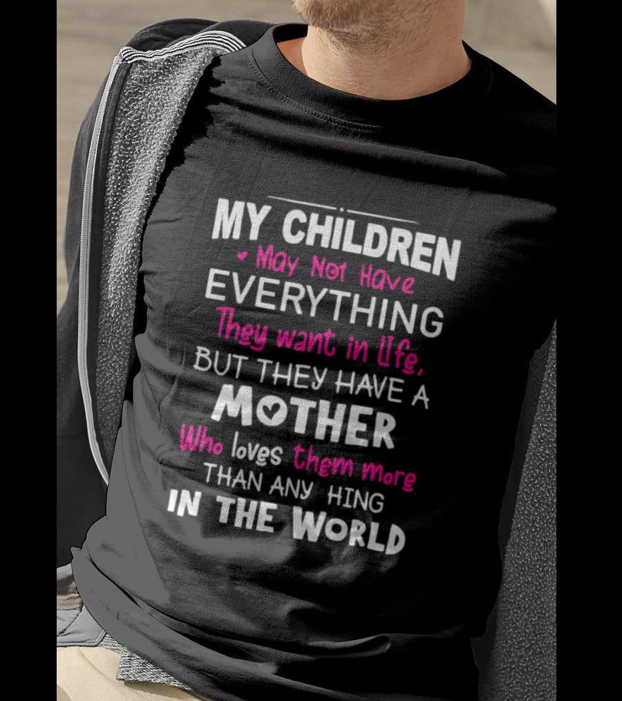 My Children May Not Have Everything They Want In Life But They Have A Mother Who Loves Them More Than Anything In The World T-Shirt