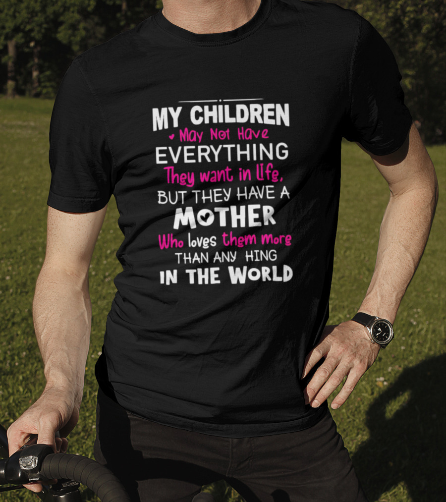 My Children May Not Have Everything They Want In Life But They Have A Mother Who Loves Them More Than Anything In The World T-Shirt