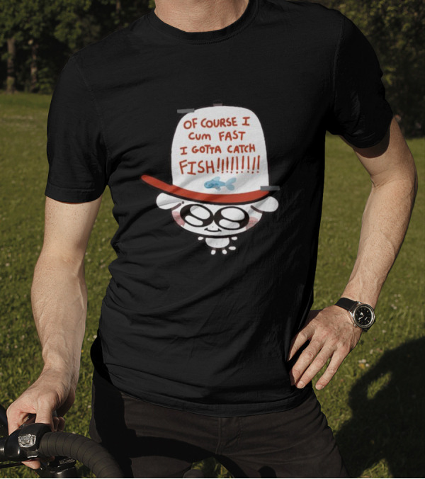 OF COURSE I CUM FAST I GOTTA CATCH FISH T-Shirt
