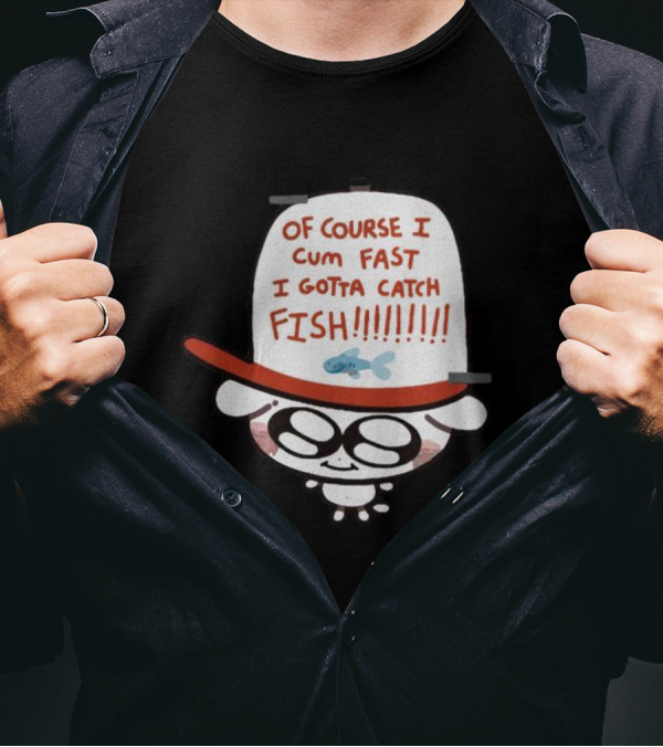 OF COURSE I CUM FAST I GOTTA CATCH FISH T-Shirt