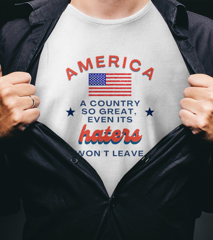 America Flag Haters Won't Leave A Country So Great T-Shirt