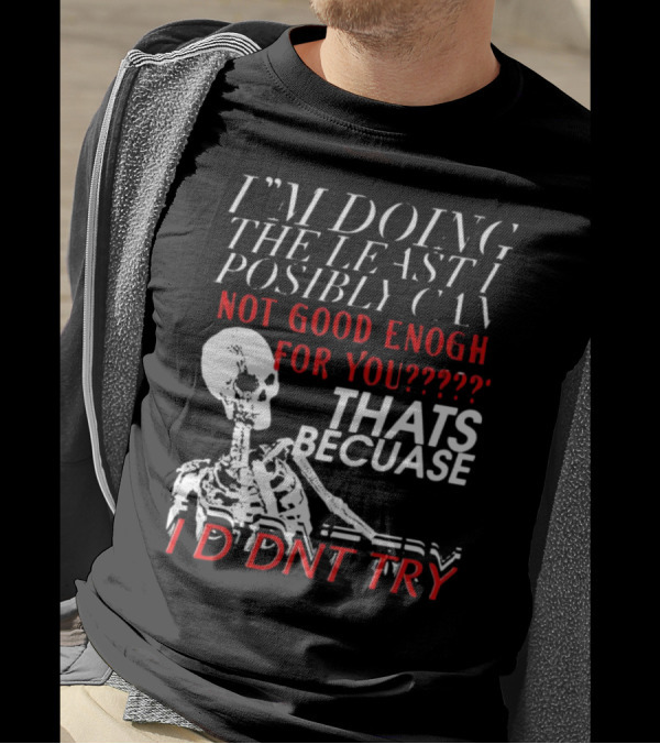I'M DOING THE LEAST I POSSIBLY CAN NOT GOOD ENOUGH FOR YOU THATS BECAUSE I DIDNT TRY SKELETON T-Shirt