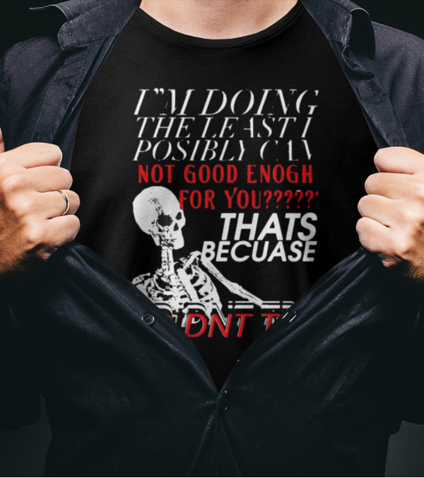 I'M DOING THE LEAST I POSSIBLY CAN NOT GOOD ENOUGH FOR YOU THATS BECAUSE I DIDNT TRY SKELETON T-Shirt