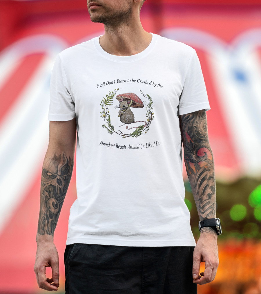 Y’all Don’t Yearn to be Crushed by the Abundant Beauty Around Us Like I Do Rat Under Mushroom T-Shirt