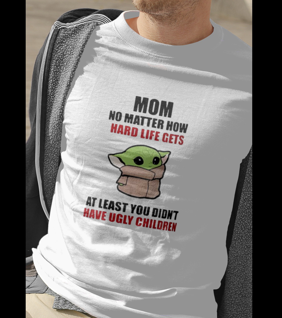 Mom No Matter How Hard Life Gets At Least You Didn't Have Ugly Children Baby Yoda T-Shirt