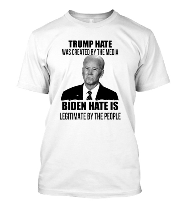 Trump Hate Was Created By The Media Biden Hate Is Legitimate By The People T-Shirt