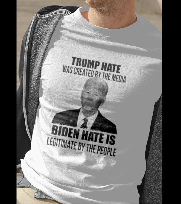 Trump Hate Was Created By The Media Biden Hate Is Legitimate By The People T-Shirt