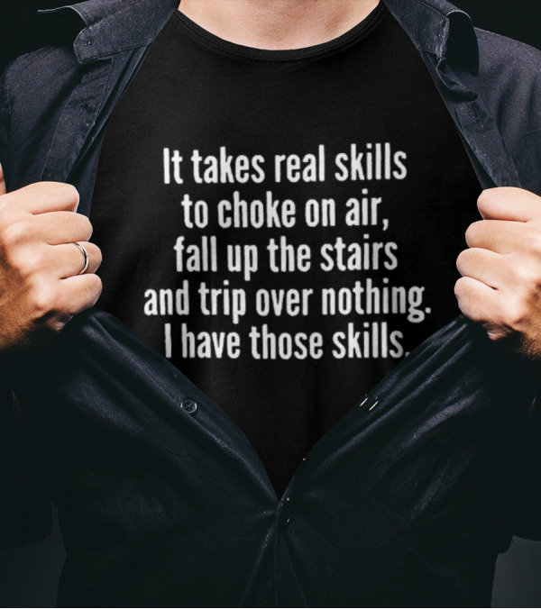 It Takes Real Skills To Choke On Air Fall Up The Stairs And Trip Over Nothing I Have Those Skills T-Shirt