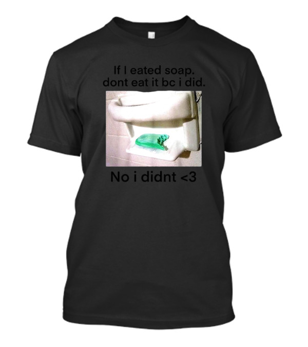 If I Eated Soap Don’t Eat It BC I Did No I Didn't <3 T-Shirt