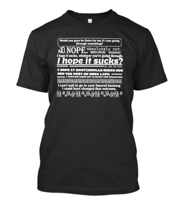 Would You Guys Be There For Me If I Was Going Through Something? Nope Absolutely Not I Hope It Sucks Random Wheezing Emotionally Scars You HAHAHAHA Funeral Outcome HAHA T-Shirt