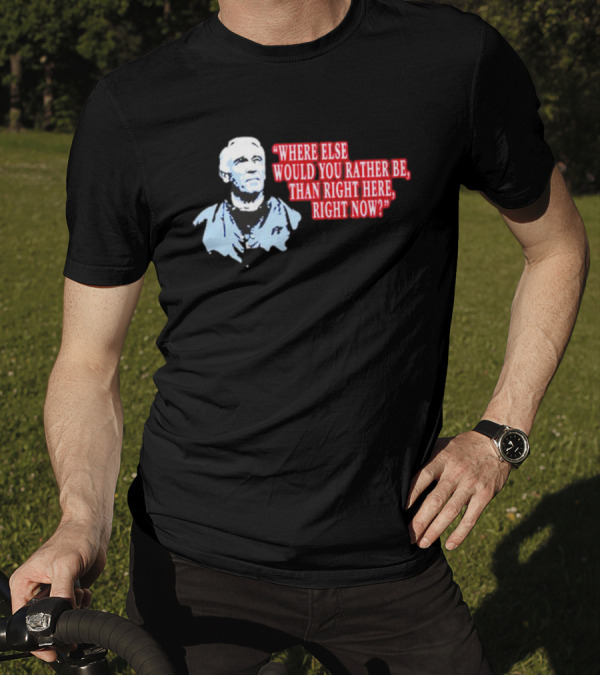 Where Else Would You Rather Be Than Right Here Right Now Quote With Blue-Hued Man T-Shirt