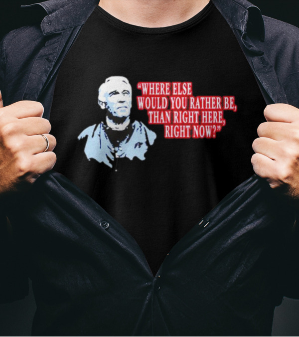 Where Else Would You Rather Be Than Right Here Right Now Quote With Blue-Hued Man T-Shirt