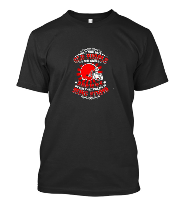 Don’t Mess With Old People Who Love Browns We Didn’t Get This Age By Being Stupid Football Helmet T-Shirt