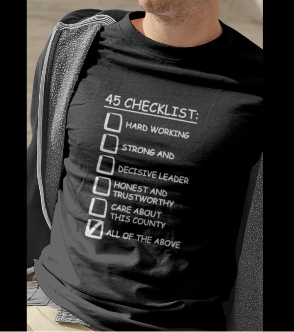 45 Checklist Hard Working Strong Decisive Leader Honest Trustworthy Care About County All Of The Above T-Shirt