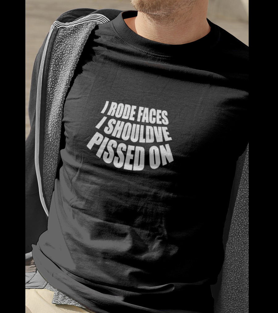 I Rode Faces I Should've Pissed On T-Shirt
