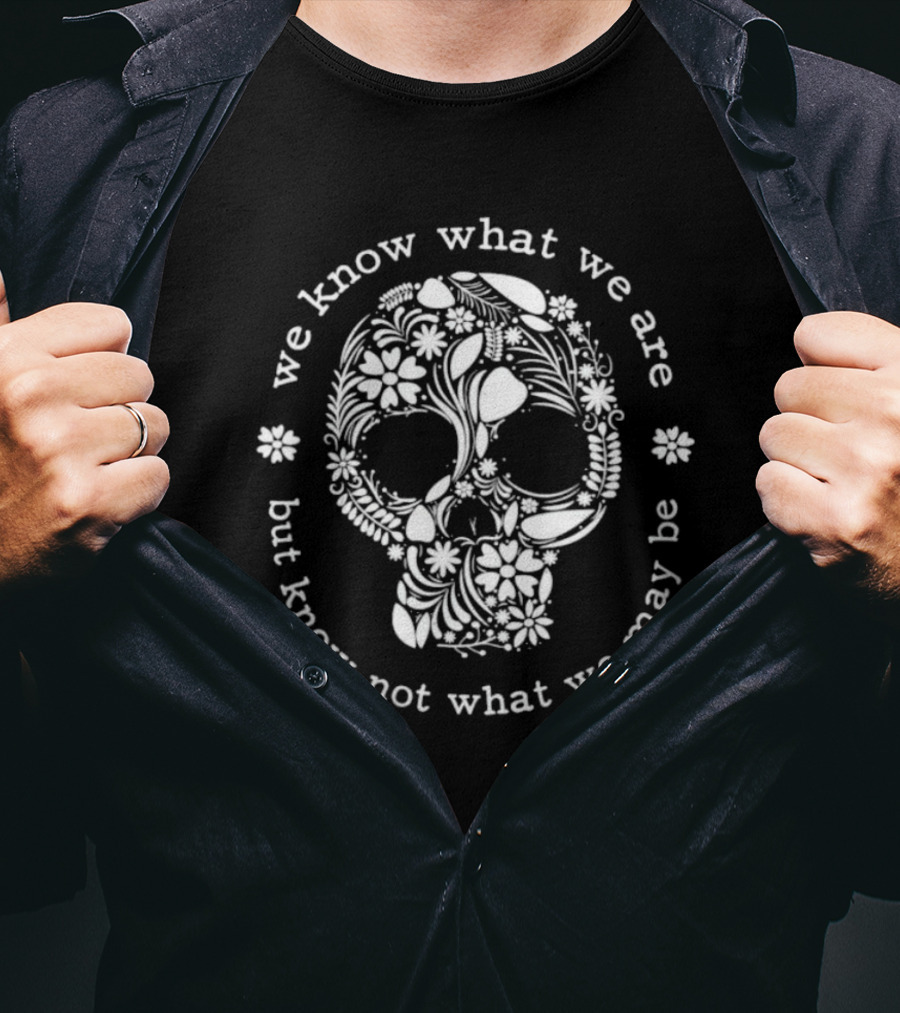 We Know What We Are But Know Not What We May Be Skull Floral T-Shirt