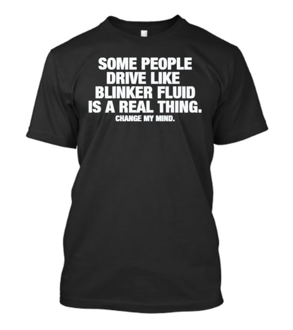 Some People Drive Like Blinker Fluid Is A Real Thing Change My Mind T-Shirt
