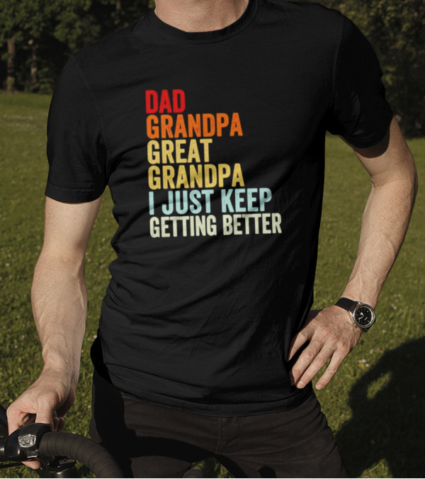 Dad Grandpa Great Grandpa I Just Keep Getting Better T-Shirt