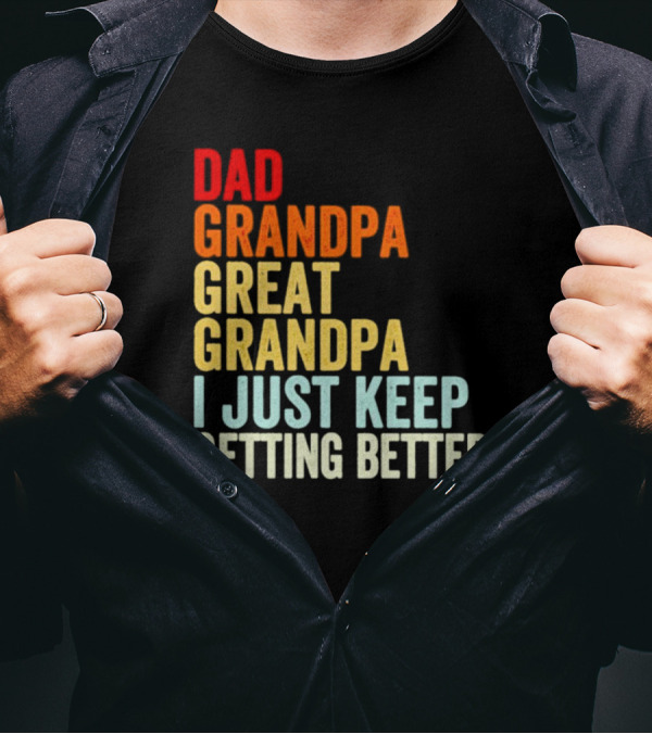 Dad Grandpa Great Grandpa I Just Keep Getting Better T-Shirt