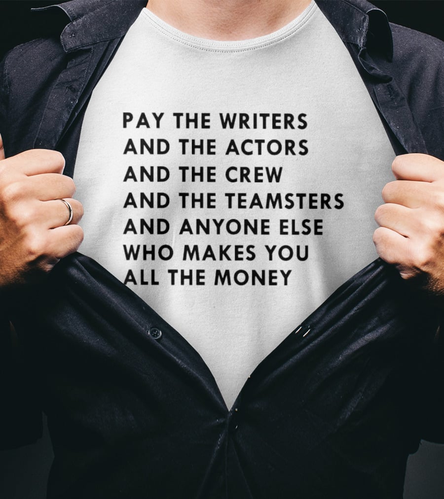 Pay The Writers And The Actors And The Crew And The Teamsters And Anyone Else Who Makes You All The Money T-Shirt