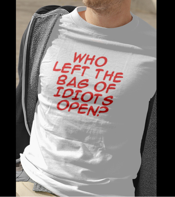 WHO LEFT THE BAG OF IDIOTS OPEN? SERIOUSLY THEY'RE EVERYWHERE T-Shirt