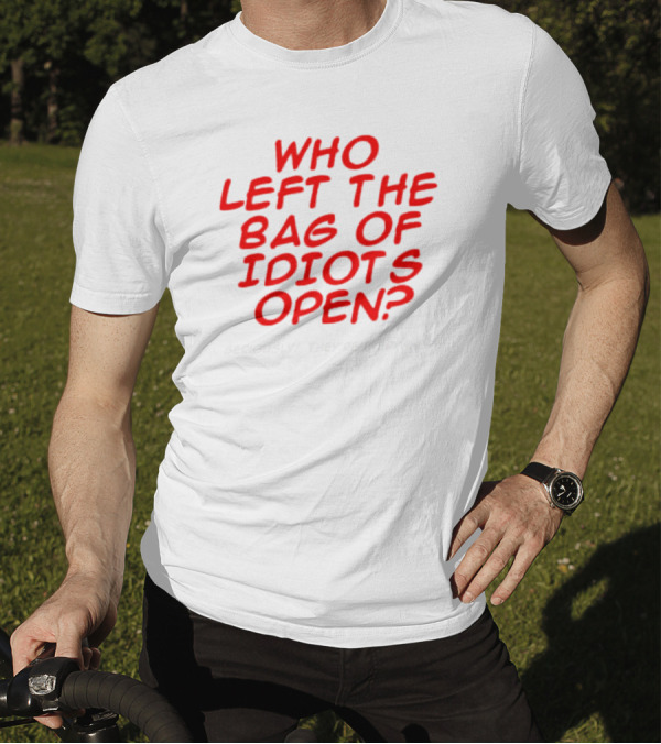 WHO LEFT THE BAG OF IDIOTS OPEN? SERIOUSLY THEY'RE EVERYWHERE T-Shirt