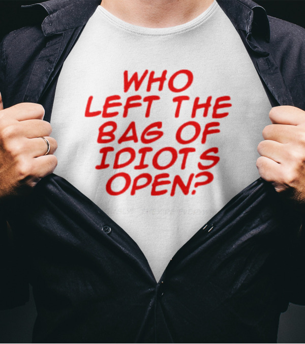 WHO LEFT THE BAG OF IDIOTS OPEN? SERIOUSLY THEY'RE EVERYWHERE T-Shirt
