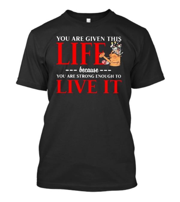 You Are Given This Life Because You Are Strong Enough To Live It With Watering Can And Flowers T-Shirt