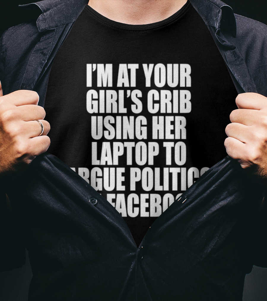 I’m At Your Girl’s Crib Using Her Laptop To Argue Politics On Facebook T-Shirt