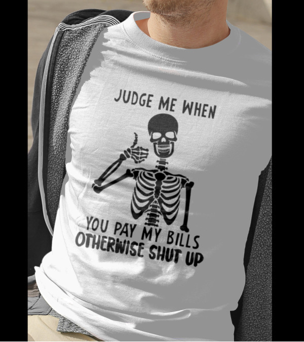 Judge Me When You Pay My Bills Otherwise Shut Up Skeleton T-Shirt
