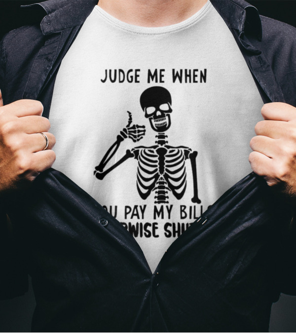 Judge Me When You Pay My Bills Otherwise Shut Up Skeleton T-Shirt