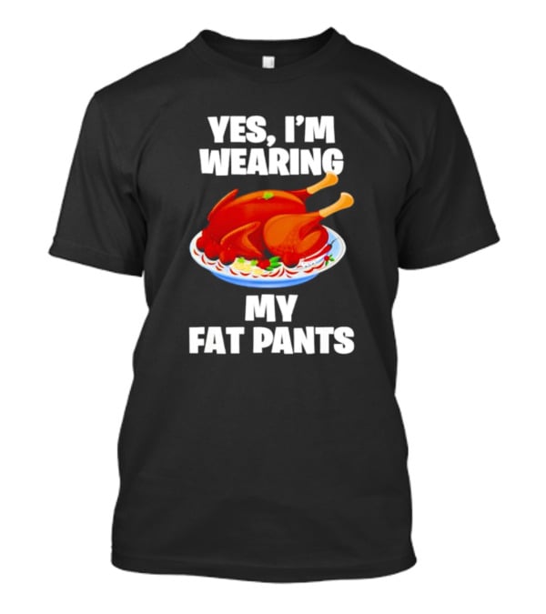 Yes I'm Wearing My Fat Pants Thanksgiving Turkey T-Shirt