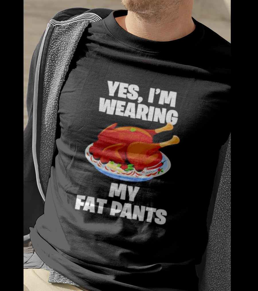 Yes I'm Wearing My Fat Pants Thanksgiving Turkey T-Shirt