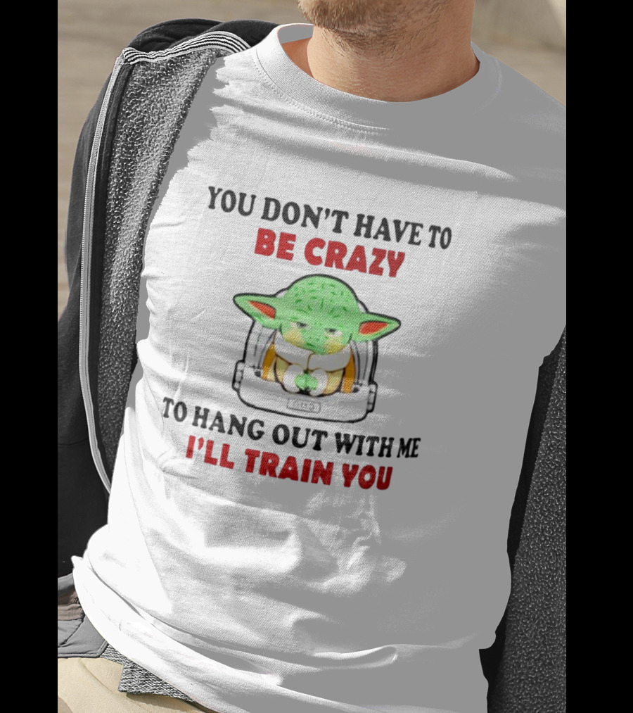 You Don't Have To Be Crazy To Hang Out With Me I'll Train You Baby Yoda T-Shirt