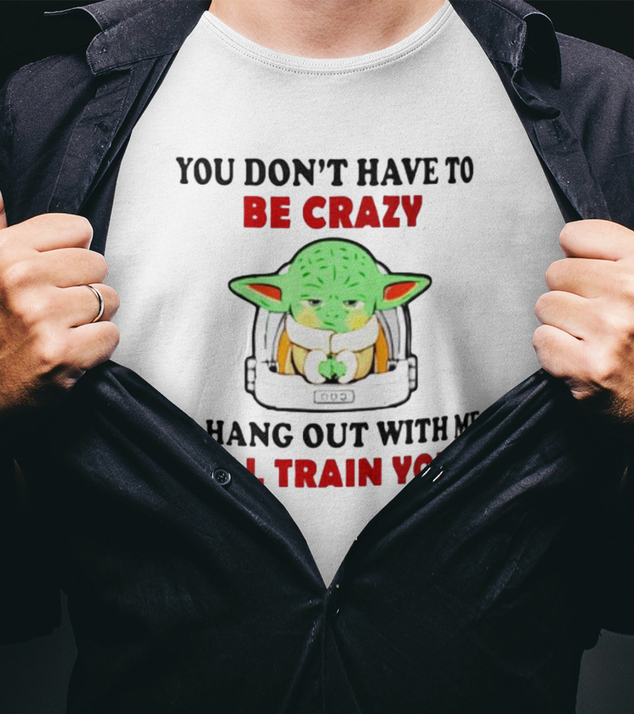 You Don't Have To Be Crazy To Hang Out With Me I'll Train You Baby Yoda T-Shirt