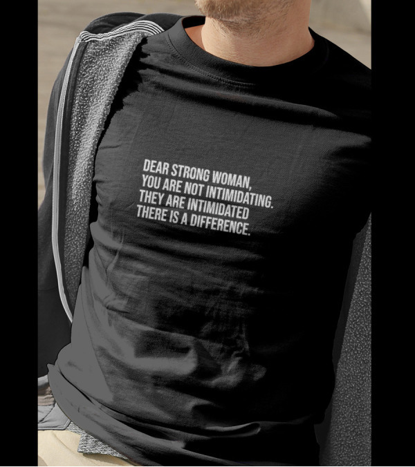 Dear Strong Woman You Are Not Intimidating They Are Intimidated There Is A Difference T-Shirt