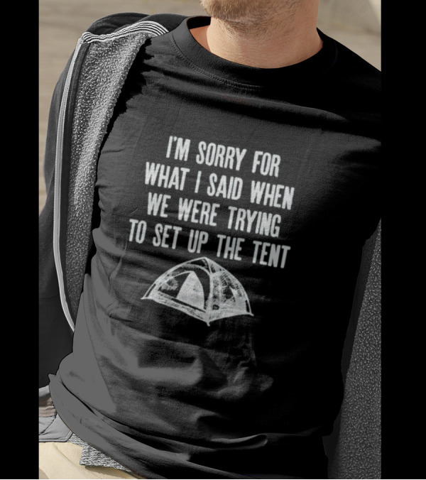I’m Sorry For What I Said When We Were Trying To Set Up The Tent Camping Humor T-Shirt