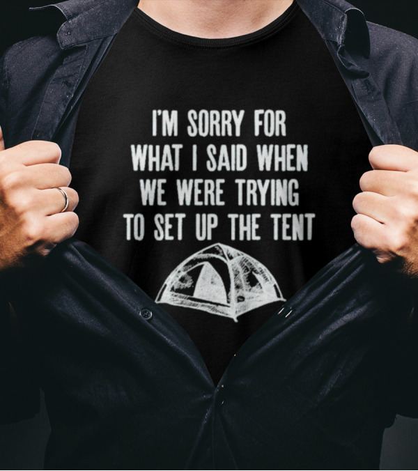 I’m Sorry For What I Said When We Were Trying To Set Up The Tent Camping Humor T-Shirt