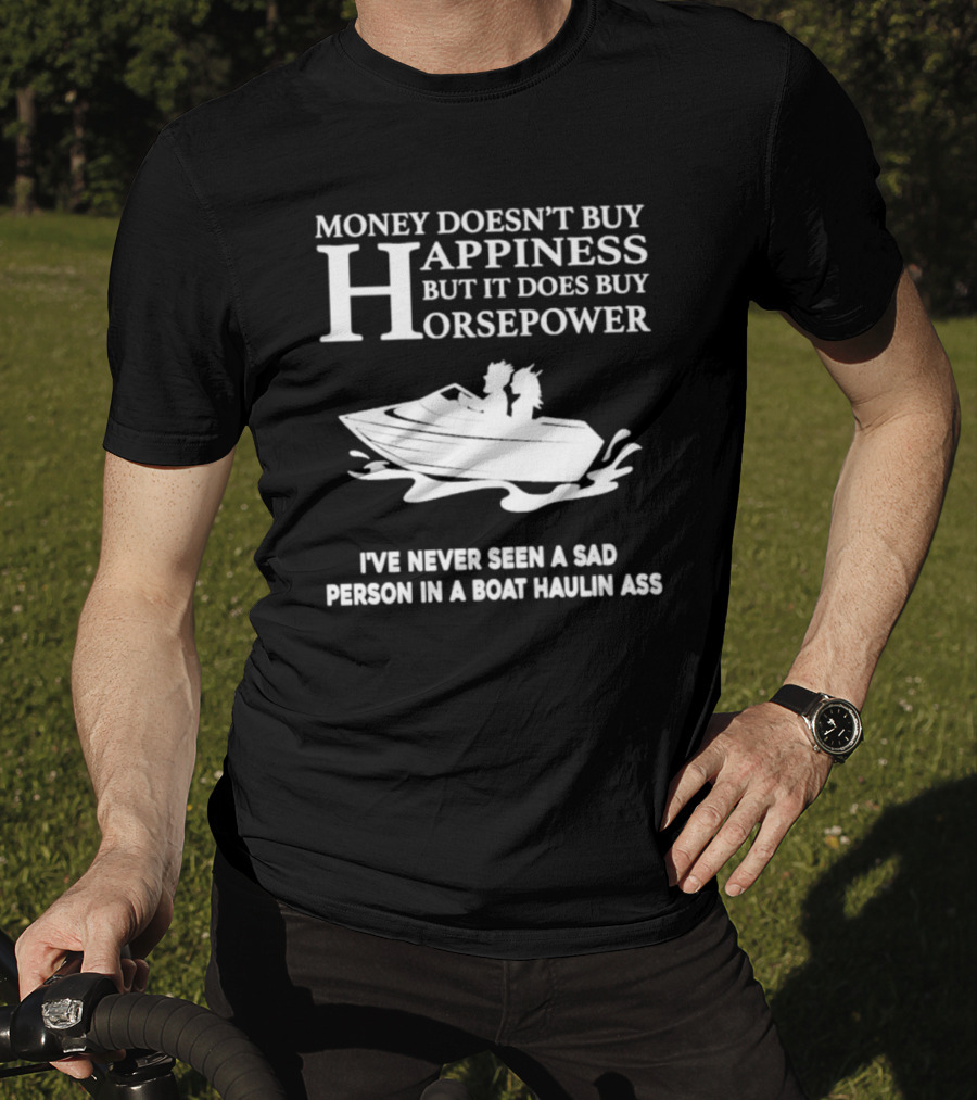 Money Doesn’t Buy Happiness But It Does Buy Horsepower I've Never Seen A Sad Person In A Boat Haulin Ass T-Shirt