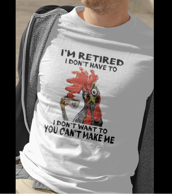 I'm Retired Chicken I Don't Have To I Don't Want To You Can't Make Me T-Shirt