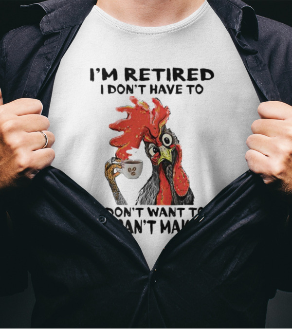 I'm Retired Chicken I Don't Have To I Don't Want To You Can't Make Me T-Shirt