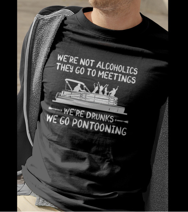 We’re Not Alcoholics They Go To Meetings We’re Drunks We Go Pontooning Boat T-Shirt