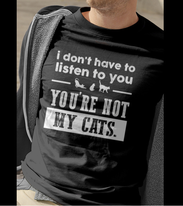 I Don’t Have To Listen To You You're Not My Cats Fun Cat Lover's T-Shirt