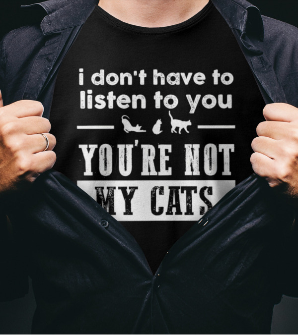 I Don’t Have To Listen To You You're Not My Cats Fun Cat Lover's T-Shirt